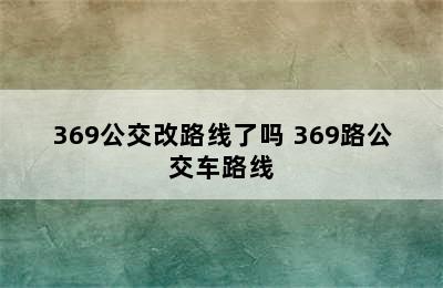 369公交改路线了吗 369路公交车路线